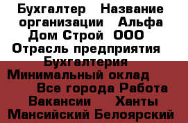 Бухгалтер › Название организации ­ Альфа Дом Строй, ООО › Отрасль предприятия ­ Бухгалтерия › Минимальный оклад ­ 20 000 - Все города Работа » Вакансии   . Ханты-Мансийский,Белоярский г.